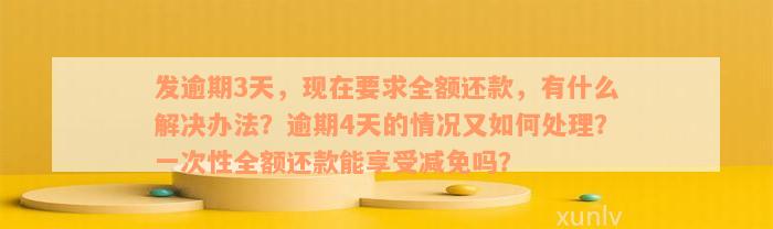 发逾期3天，现在要求全额还款，有什么解决办法？逾期4天的情况又如何处理？一次性全额还款能享受减免吗？