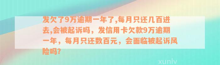 发欠了9万逾期一年了,每月只还几百进去,会被起诉吗，发信用卡欠款9万逾期一年，每月只还数百元，会面临被起诉风险吗？