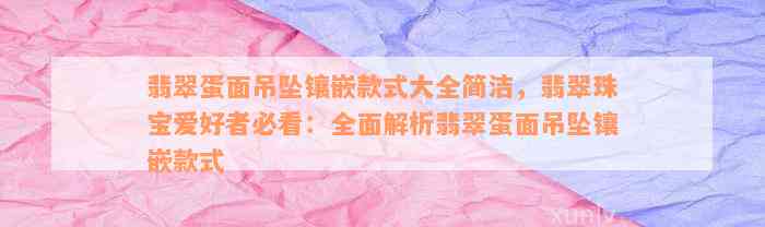 翡翠蛋面吊坠镶嵌款式大全简洁，翡翠珠宝爱好者必看：全面解析翡翠蛋面吊坠镶嵌款式