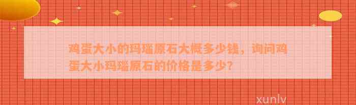 鸡蛋大小的玛瑙原石大概多少钱，询问鸡蛋大小玛瑙原石的价格是多少？