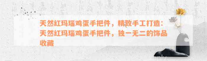 天然红玛瑙鸡蛋手把件，精致手工打造：天然红玛瑙鸡蛋手把件，独一无二的饰品收藏