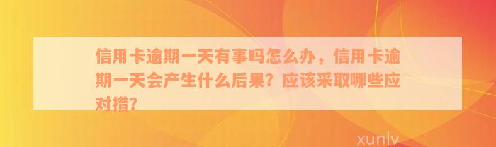 信用卡逾期一天有事吗怎么办，信用卡逾期一天会产生什么后果？应该采取哪些应对措？