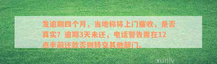 发逾期四个月，当地称将上门催收，是否真实？逾期3天未还，电话警告需在12点半前还款否则转交其他部门。