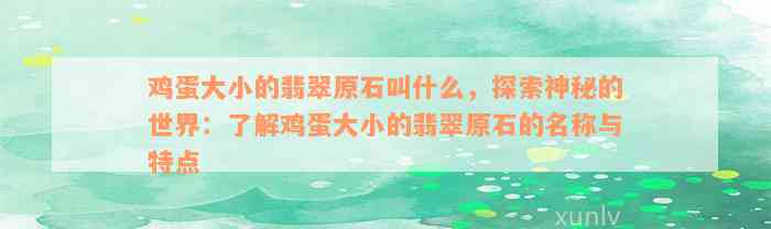 鸡蛋大小的翡翠原石叫什么，探索神秘的世界：了解鸡蛋大小的翡翠原石的名称与特点