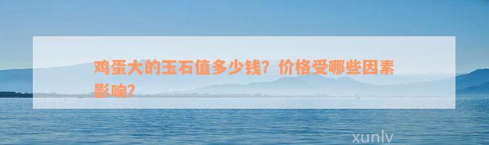 鸡蛋大的玉石值多少钱？价格受哪些因素影响？