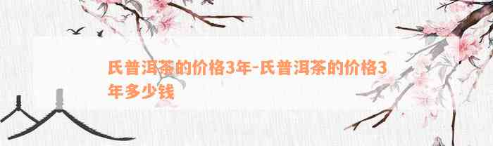 氏普洱茶的价格3年-氏普洱茶的价格3年多少钱