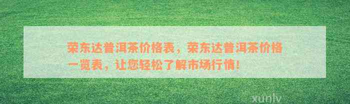 荣东达普洱茶价格表，荣东达普洱茶价格一览表，让您轻松了解市场行情！