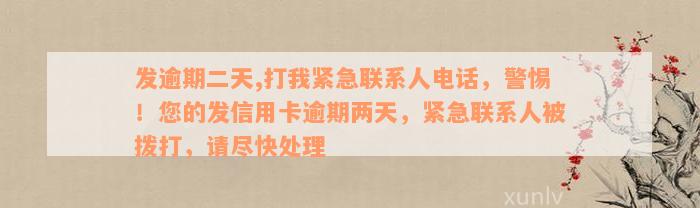 发逾期二天,打我紧急联系人电话，警惕！您的发信用卡逾期两天，紧急联系人被拨打，请尽快处理