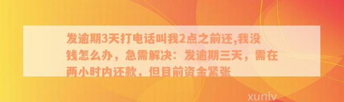 发逾期3天打电话叫我2点之前还,我没钱怎么办，急需解决：发逾期三天，需在两小时内还款，但目前资金紧张