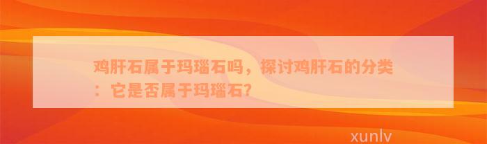 鸡肝石属于玛瑙石吗，探讨鸡肝石的分类：它是否属于玛瑙石？