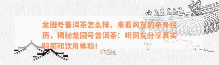 龙园号普洱茶怎么样、来看网友的亲身经历，揭秘龙园号普洱茶：听网友分享真实购买和饮用体验！