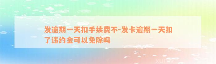 发逾期一天扣手续费不-发卡逾期一天扣了违约金可以免除吗