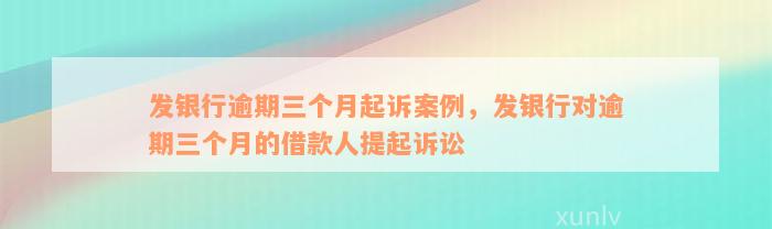 发银行逾期三个月起诉案例，发银行对逾期三个月的借款人提起诉讼