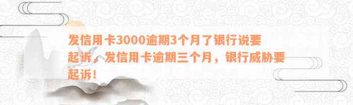 发信用卡3000逾期3个月了银行说要起诉，发信用卡逾期三个月，银行威胁要起诉！