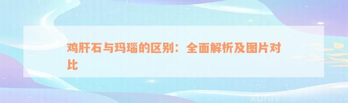 鸡肝石与玛瑙的区别：全面解析及图片对比