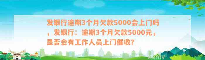 发银行逾期3个月欠款5000会上门吗，发银行：逾期3个月欠款5000元，是否会有工作人员上门催收？