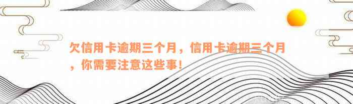 欠信用卡逾期三个月，信用卡逾期三个月，你需要注意这些事！