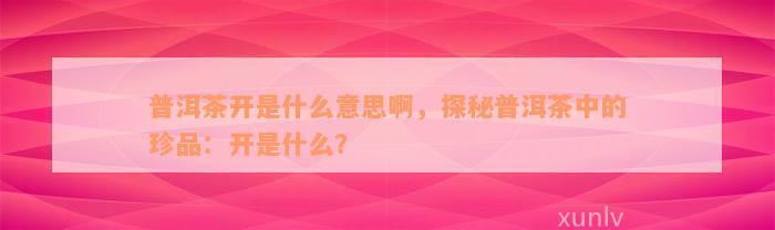 普洱茶开是什么意思啊，探秘普洱茶中的珍品：开是什么？