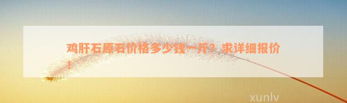 鸡肝石原石价格多少钱一斤？求详细报价！