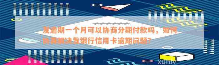 发逾期一个月可以协商分期付款吗，如何协商解决发银行信用卡逾期问题？