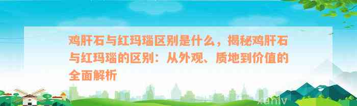 鸡肝石与红玛瑙区别是什么，揭秘鸡肝石与红玛瑙的区别：从外观、质地到价值的全面解析