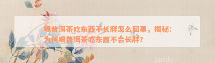 喝普洱茶吃东西不长胖怎么回事，揭秘：为何喝普洱茶吃东西不会长胖？