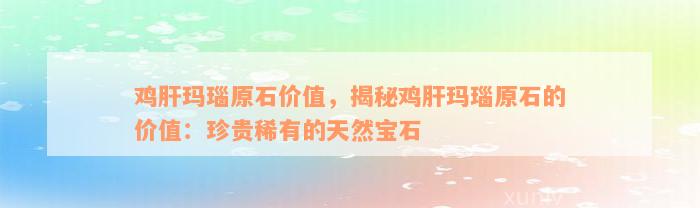 鸡肝玛瑙原石价值，揭秘鸡肝玛瑙原石的价值：珍贵稀有的天然宝石