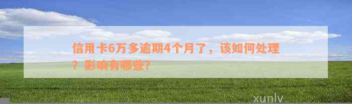 信用卡6万多逾期4个月了，该如何处理？影响有哪些？