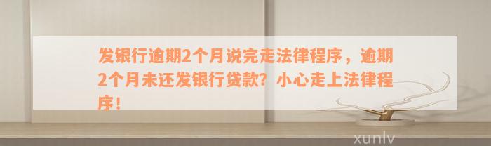 发银行逾期2个月说完走法律程序，逾期2个月未还发银行贷款？小心走上法律程序！