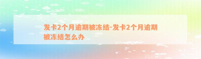 发卡2个月逾期被冻结-发卡2个月逾期被冻结怎么办