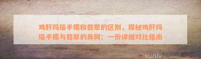 鸡肝玛瑙手镯和翡翠的区别，探秘鸡肝玛瑙手镯与翡翠的异同：一份详细对比指南