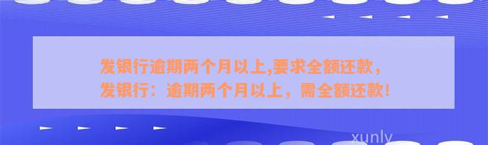 发银行逾期两个月以上,要求全额还款，发银行：逾期两个月以上，需全额还款！