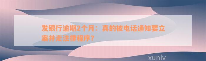 发银行逾期2个月：真的被电话通知要立案并走法律程序？