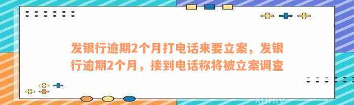 发银行逾期2个月打电话来要立案，发银行逾期2个月，接到电话称将被立案调查