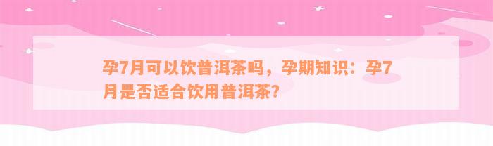 孕7月可以饮普洱茶吗，孕期知识：孕7月是否适合饮用普洱茶？