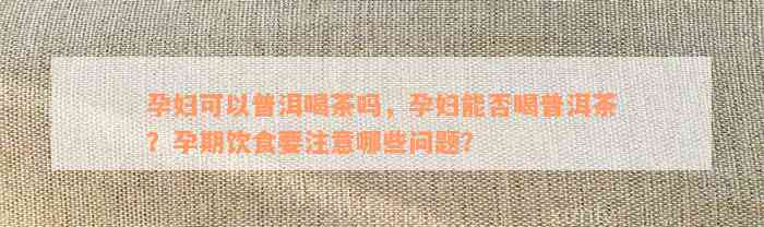 孕妇可以普洱喝茶吗，孕妇能否喝普洱茶？孕期饮食要注意哪些问题？