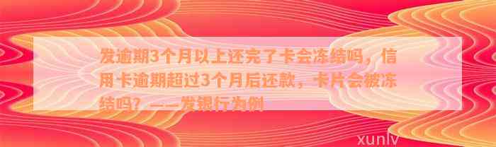 发逾期3个月以上还完了卡会冻结吗，信用卡逾期超过3个月后还款，卡片会被冻结吗？——发银行为例