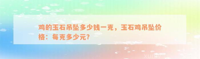 鸡的玉石吊坠多少钱一克，玉石鸡吊坠价格：每克多少元？