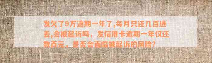 发欠了9万逾期一年了,每月只还几百进去,会被起诉吗，发信用卡逾期一年仅还数百元，是否会面临被起诉的风险？