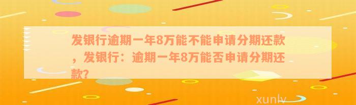 发银行逾期一年8万能不能申请分期还款，发银行：逾期一年8万能否申请分期还款？