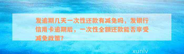 发逾期几天一次性还款有减免吗，发银行信用卡逾期后，一次性全额还款能否享受减免政策？