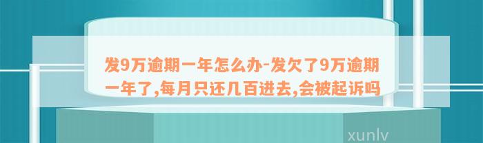 发9万逾期一年怎么办-发欠了9万逾期一年了,每月只还几百进去,会被起诉吗