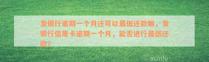 发银行逾期一个月还可以最低还款嘛，发银行信用卡逾期一个月，能否进行最低还款？