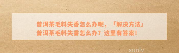 普洱茶毛料失香怎么办呢，「解决方法」普洱茶毛料失香怎么办？这里有答案！