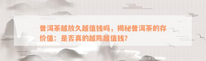 普洱茶越放久越值钱吗，揭秘普洱茶的存价值：是否真的越陈越值钱？