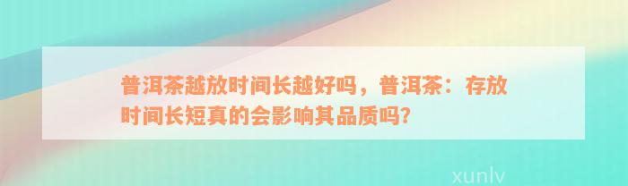 普洱茶越放时间长越好吗，普洱茶：存放时间长短真的会影响其品质吗？