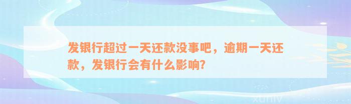 发银行超过一天还款没事吧，逾期一天还款，发银行会有什么影响？