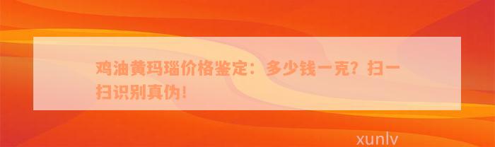 鸡油黄玛瑙价格鉴定：多少钱一克？扫一扫识别真伪！