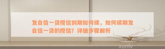 发自信一贷授信到期如何续，如何续期发自信一贷的授信？详细步骤解析