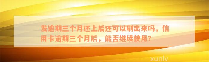 发逾期三个月还上后还可以刷出来吗，信用卡逾期三个月后，能否继续使用？